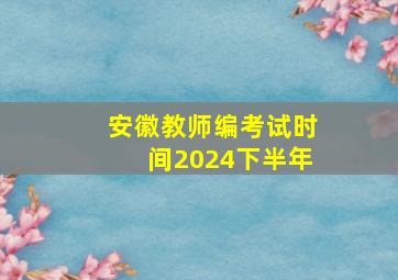 安徽教师编考试时间2024下半年