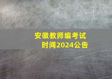 安徽教师编考试时间2024公告