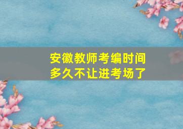 安徽教师考编时间多久不让进考场了