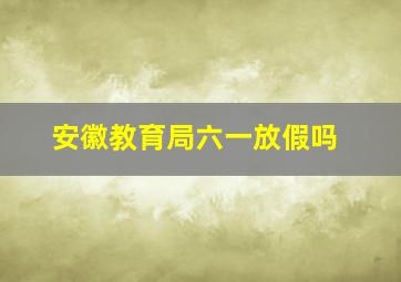 安徽教育局六一放假吗