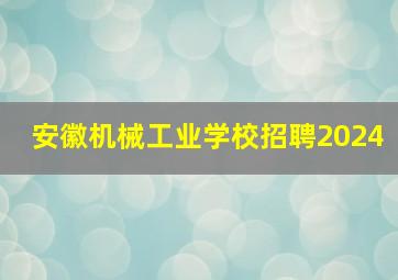 安徽机械工业学校招聘2024