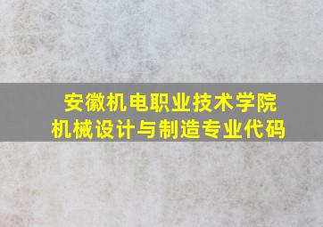 安徽机电职业技术学院机械设计与制造专业代码