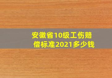 安徽省10级工伤赔偿标准2021多少钱