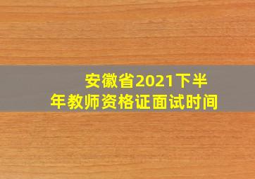 安徽省2021下半年教师资格证面试时间