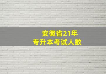 安徽省21年专升本考试人数