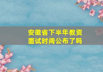 安徽省下半年教资面试时间公布了吗