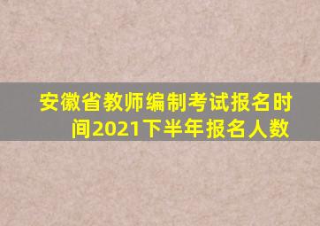 安徽省教师编制考试报名时间2021下半年报名人数