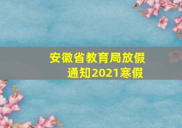 安徽省教育局放假通知2021寒假