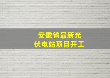 安徽省最新光伏电站项目开工