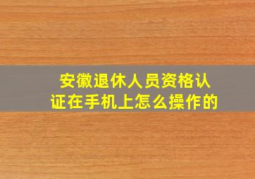 安徽退休人员资格认证在手机上怎么操作的