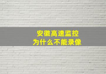 安徽高速监控为什么不能录像