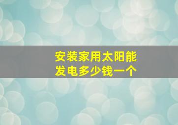 安装家用太阳能发电多少钱一个