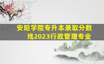 安阳学院专升本录取分数线2023行政管理专业