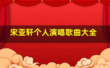 宋亚轩个人演唱歌曲大全