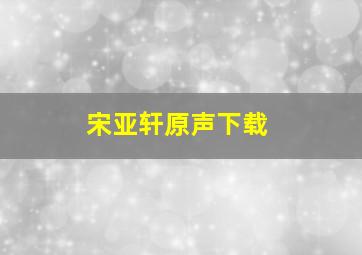 宋亚轩原声下载