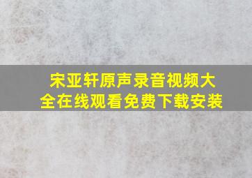 宋亚轩原声录音视频大全在线观看免费下载安装