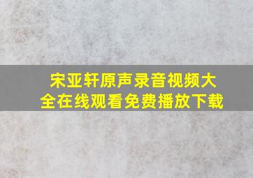 宋亚轩原声录音视频大全在线观看免费播放下载