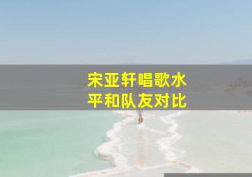 宋亚轩唱歌水平和队友对比