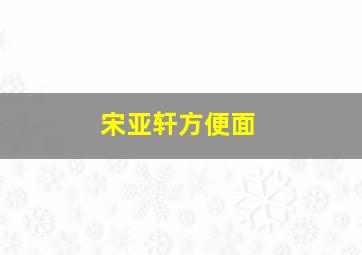 宋亚轩方便面