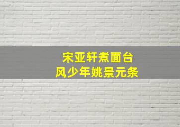 宋亚轩煮面台风少年姚景元条