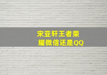 宋亚轩王者荣耀微信还是QQ