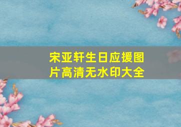 宋亚轩生日应援图片高清无水印大全