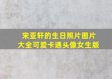 宋亚轩的生日照片图片大全可爱卡通头像女生版