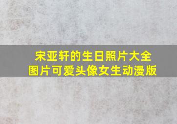 宋亚轩的生日照片大全图片可爱头像女生动漫版