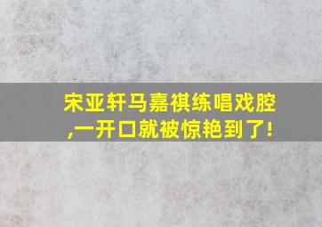 宋亚轩马嘉祺练唱戏腔,一开口就被惊艳到了!