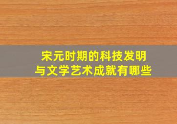 宋元时期的科技发明与文学艺术成就有哪些