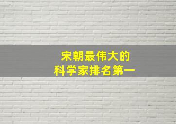 宋朝最伟大的科学家排名第一