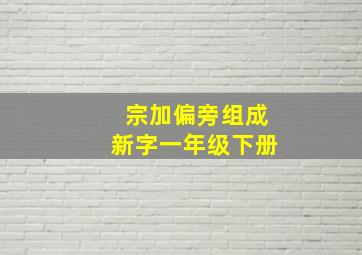 宗加偏旁组成新字一年级下册