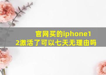 官网买的iphone12激活了可以七天无理由吗