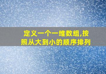 定义一个一维数组,按照从大到小的顺序排列