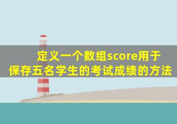 定义一个数组score用于保存五名学生的考试成绩的方法