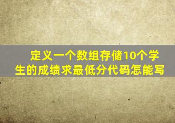 定义一个数组存储10个学生的成绩求最低分代码怎能写