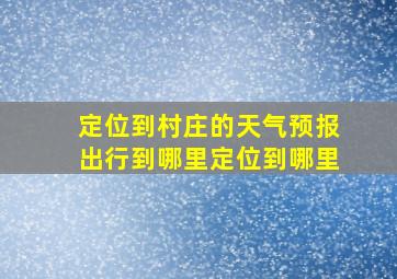 定位到村庄的天气预报出行到哪里定位到哪里