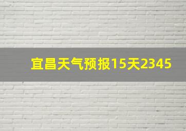 宜昌天气预报15天2345