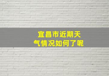 宜昌市近期天气情况如何了呢