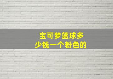 宝可梦篮球多少钱一个粉色的