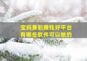 宝妈兼职赚钱好平台有哪些软件可以做的