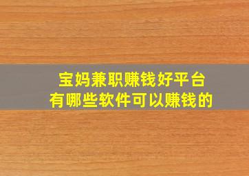 宝妈兼职赚钱好平台有哪些软件可以赚钱的