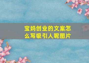 宝妈创业的文案怎么写吸引人呢图片