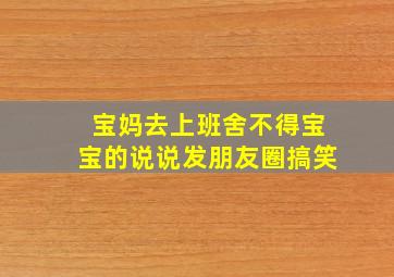 宝妈去上班舍不得宝宝的说说发朋友圈搞笑