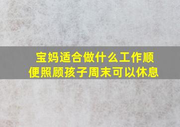 宝妈适合做什么工作顺便照顾孩子周末可以休息