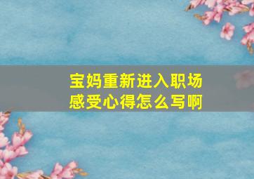 宝妈重新进入职场感受心得怎么写啊