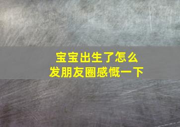 宝宝出生了怎么发朋友圈感慨一下