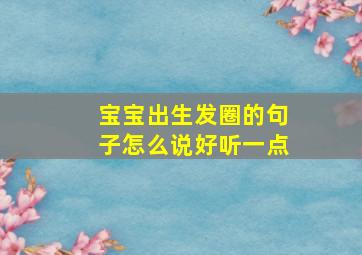 宝宝出生发圈的句子怎么说好听一点