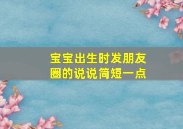 宝宝出生时发朋友圈的说说简短一点