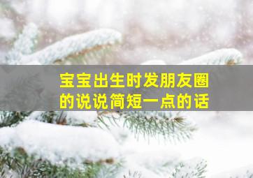 宝宝出生时发朋友圈的说说简短一点的话